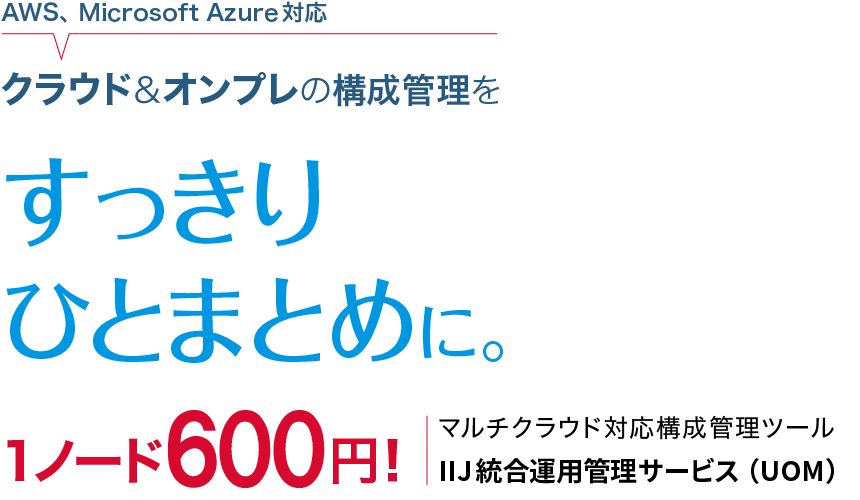 AWS、MicrosoftAzure対応 クラウド&オンプレの構成管理を すっきりひとまとめに。1ノード600円！マルチクラウド対応構成管理 ツールIIJ統合運用管理サービス（UOM）